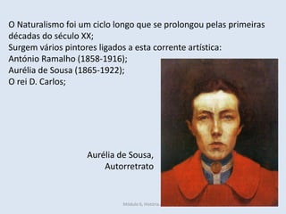 Módulo 6, História A 438
O Naturalismo foi um ciclo longo que se prolongou pelas primeiras
décadas do século XX;
Surgem vários pintores ligados a esta corrente artística:
António Ramalho (1858-1916);
Aurélia de Sousa (1865-1922);
O rei D. Carlos;
Aurélia de Sousa,
Autorretrato
 