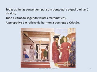 Todas as linhas convergem para um ponto para o qual o olhar é
atraído;
Tudo é ritmado segundo valores matemáticos;
A perspetiva é o reflexo da harmonia que rege a Criação.
História A, 10º ano, Módulo 3 50
 