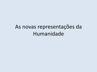 As novas representações da
Humanidade
 