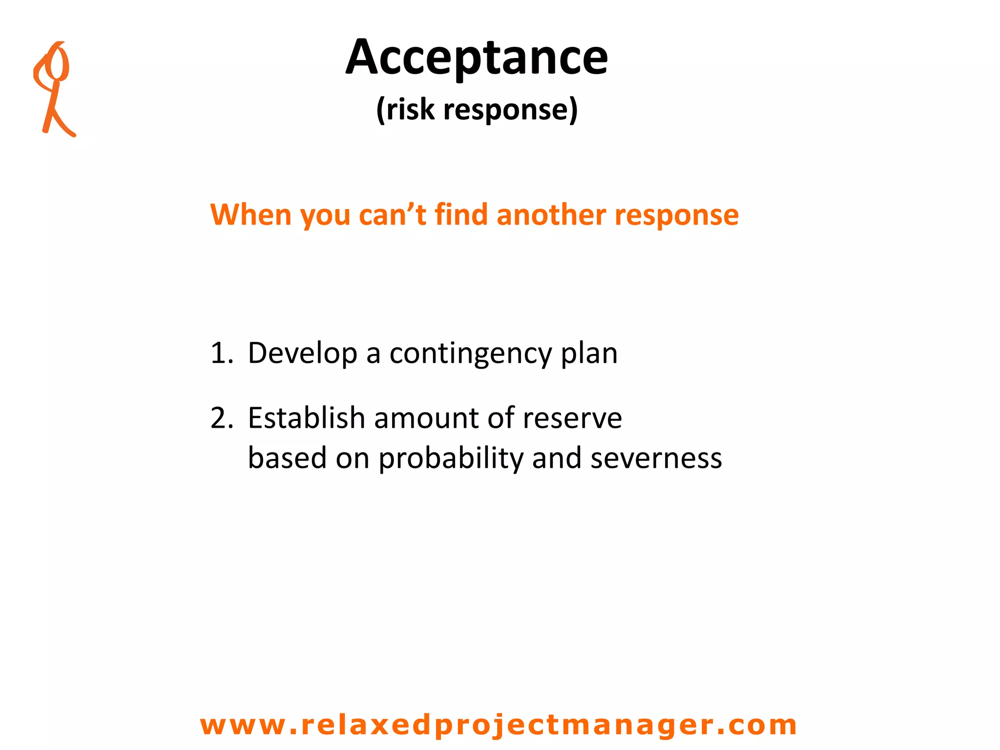 Acceptance
(risk response)
When you can’t find another response
1. Develop a contingency plan
2. Establish amount of reserve
based on probability and severness
www.relaxedprojectmanager.com