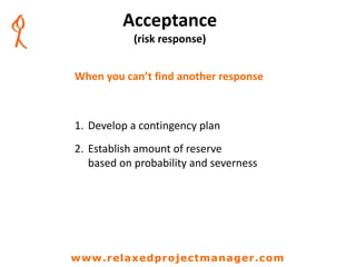 Acceptance
(risk response)
When you can’t find another response
1. Develop a contingency plan
2. Establish amount of reserve
based on probability and severness
www.relaxedprojectmanager.com
 