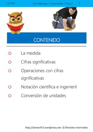 http://tareas911.wordpress.com © Derechos reservados
CONTENIDO
o La medida
o Cifras significativas
o Operaciones con cifras
significativas
o Notación científica e ingenieril
o Conversión de unidades
7/21/2016 Yuri Milachay / Universidad / Física I 2
 