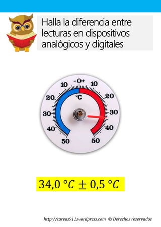 http://tareas911.wordpress.com © Derechos reservados
Halla la diferencia entre
lecturas en dispositivos
analógicos y digitales
34,0 °𝐶 ± 0,5 °𝐶
 
