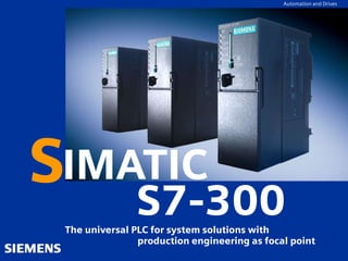 Automation and Drives
GG-Kennung
oder Produktname
Automation and Drives
IMATIC
S7-300
S
The universal PLC for system solutions with
production engineering as focal point
 