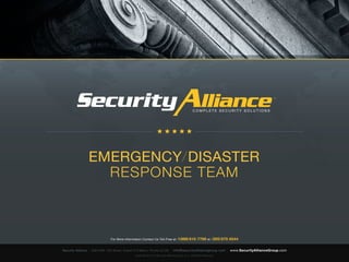 ™




                                                                                                      COMPLETE SECURITY SOLUTIONS




                    EMERGENCY/DISASTER
                      RESPONSE TEAM



                                     For More Information Contact Us Toll-Free at:       1 ( 888 ) 610-7769 at: ( 305 ) 670-6544

Security Alliance   |   8323 NW 12th Street, Suite# 218 Miami, Florida 33126       | info@securityalliancegroup.com | www.SecurityAllianceGroup.com
                                                     Copyright © 2010 Security Alliance Group, LLC. All Rights Reserved.
 