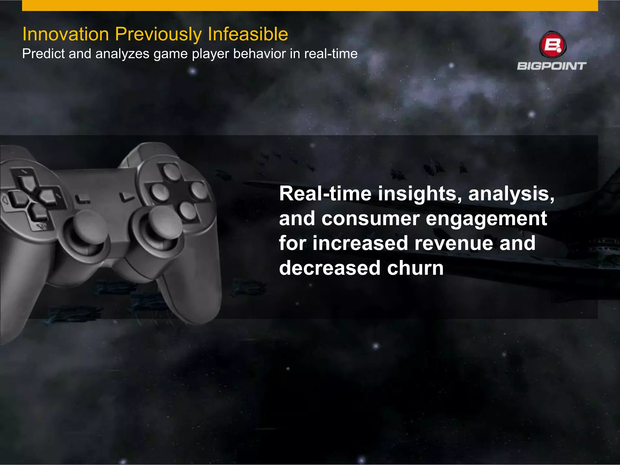Innovation Previously Infeasible
Predict and analyzes game player behavior in real-time

Real-time insights, analysis,
and consumer engagement
for increased revenue and
decreased churn

© 2011 SAP AG. All rights reserved.

27

 