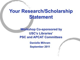 Your Research/Scholarship Statement   Workshop Co-sponsored by  USC ’s Libraries’ PSC and APCAT Committees Danielle Mihram September 2011 