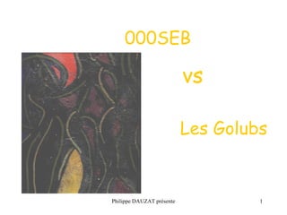 000SEB 
vs 
Les Golubs 
Philippe DAUZAT présente 1 
 