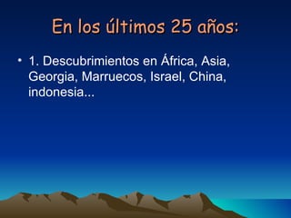 En los últimos 25 años: <ul><li>1. Descubrimientos en África, Asia, Georgia, Marruecos, Israel, China, indonesia... </li><...