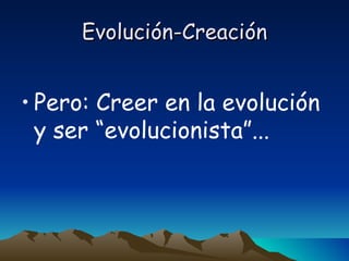 Evolución-Creación <ul><li>Pero: Creer en la evolución y ser “evolucionista”...  </li></ul>