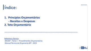 Índice:
1. Princípios Orçamentários
- Receitas x Despesas
2. Teto Orçamentário
-------------------------------------------------------------------------------
Referência Técnica
.MCASP – Parte I – Procedimentos Orçamentários
.Manual Técnico do Orçamento MT - 2019
 