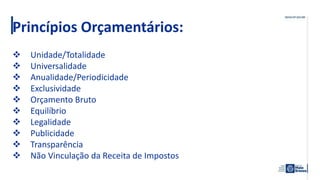 Princípios Orçamentários:
 Unidade/Totalidade
 Universalidade
 Anualidade/Periodicidade
 Exclusividade
 Orçamento Bruto
 Equilíbrio
 Legalidade
 Publicidade
 Transparência
 Não Vinculação da Receita de Impostos
 