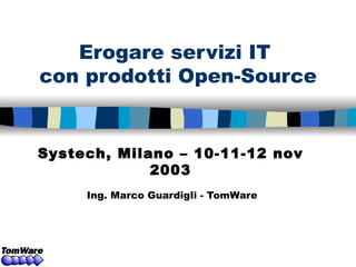 Erogare servizi IT  con prodotti Open-Source Ing. Marco Guardigli - TomWare Systech, Milano – 10-11-12 nov 2003 