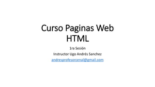 Curso Paginas Web
HTML
1ra Sesión
Instructor Ugo Andrés Sanchez
andresprofesorcenal@gmail.com
 