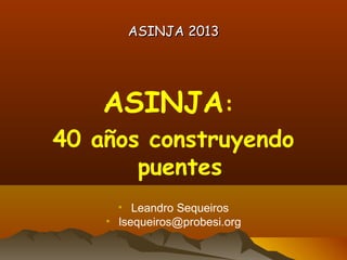 ASINJA 2013ASINJA 2013
ASINJA:
40 años construyendo
puentes
• Leandro Sequeiros
• lsequeiros@probesi.org
 