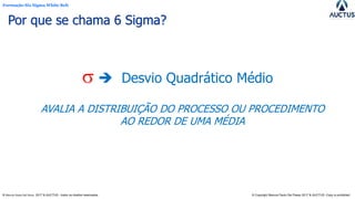 Formação Six Sigma White Belt
® Marcos Paulo Del Passo 2017 & AUCTUS - todos os direitos reservados © Copyright Marcos Paulo Del Passo 2017 & AUCTUS -Copy is prohibited
 ➔ Desvio Quadrático Médio
AVALIA A DISTRIBUIÇÃO DO PROCESSO OU PROCEDIMENTO
AO REDOR DE UMA MÉDIA
Por que se chama 6 Sigma?
 