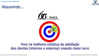 Formação Six Sigma White Belt
® Marcos Paulo Del Passo 2017 & AUCTUS - todos os direitos reservados © Copyright Marcos Paulo Del Passo 2017 & AUCTUS -Copy is prohibited
Resumindo...
busca
Foco na melhoria contínua da satisfação
dos clientes (internos e externos) visando maior lucro
 