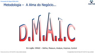 Formação Six Sigma White Belt
® Marcos Paulo Del Passo 2017 & AUCTUS - todos os direitos reservados © Copyright Marcos Paulo Del Passo 2017 & AUCTUS -Copy is prohibited
Metodologia – A Alma do Negócio...
Em inglês: DMAIC – Define, Measure, Analyze, Improve, Control
 