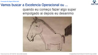 Formação Six Sigma White Belt
® Marcos Paulo Del Passo 2017 & AUCTUS - todos os direitos reservados © Copyright Marcos Paulo Del Passo 2017 & AUCTUS -Copy is prohibited
Vamos buscar a Excelencia Operacional ou …
 