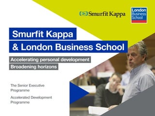 1
Accelerating personal development
Broadening horizons
Smurfit Kappa
& London Business School
The Senior Executive
Programme
Accelerated Development
Programme
 