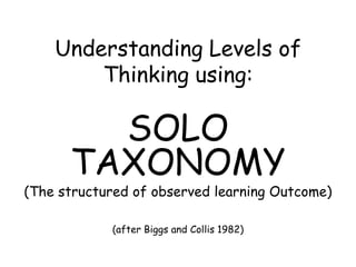 Understanding Levels of
Thinking using:
SOLO
TAXONOMY
(The structured of observed learning Outcome)
(after Biggs and Collis 1982)
 