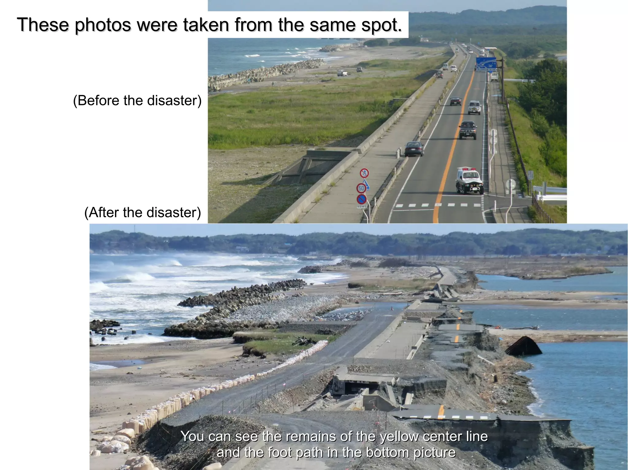 These photos were taken from the same spot.


      (Before the disaster)




       (After the disaster)




                       You can see the remains of the yellow center line
                            and the foot path in the bottom picture
 