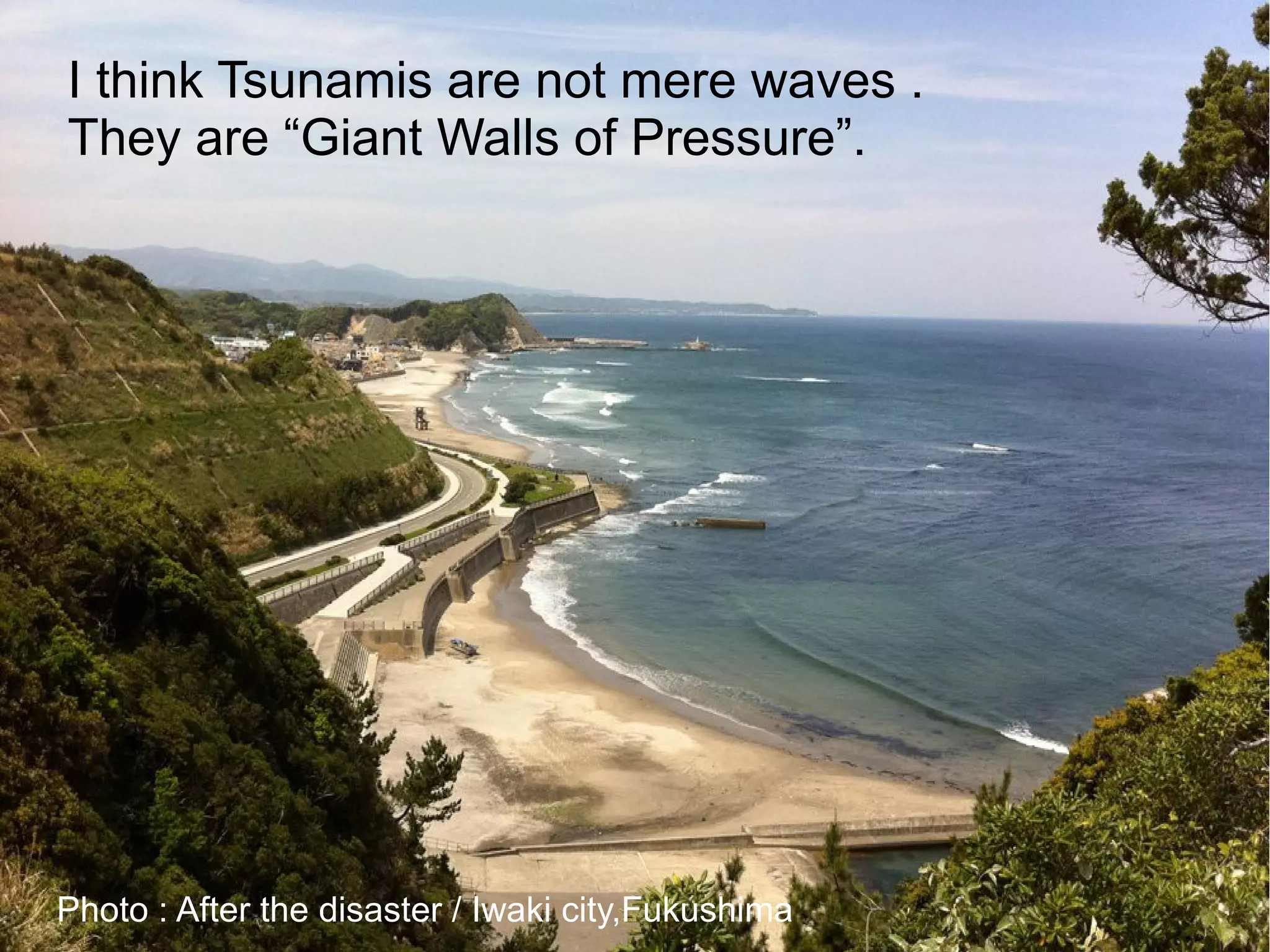 I think Tsunamis are not mere waves .
They are “Giant Walls of Pressure”.




Photo : After the disaster / Iwaki city,Fukushima
 