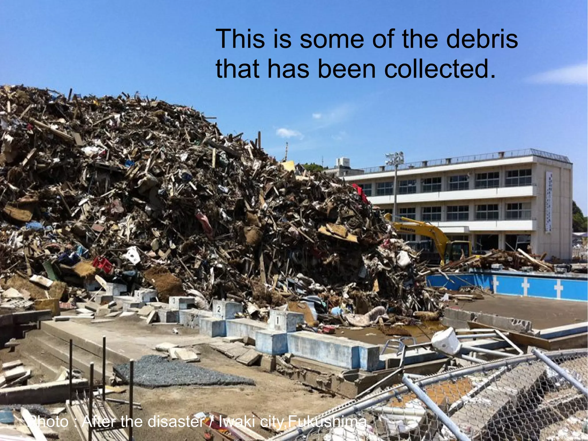 This is some of the debris
                           that has been collected.




Photo : After the disaster / Iwaki city,Fukushima
 