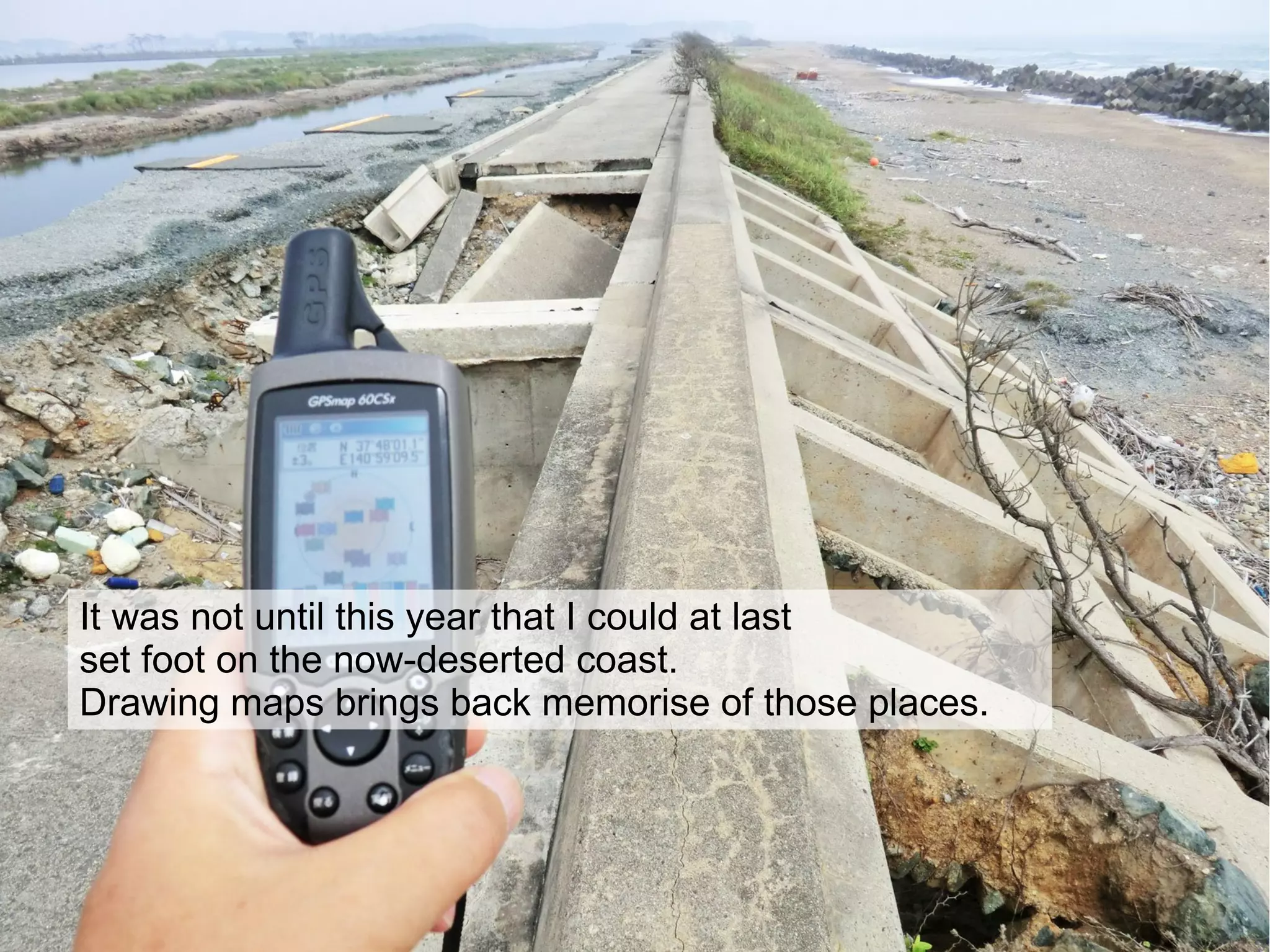 It was not until this year that I could at last
set foot on the now-deserted coast.
Drawing maps brings back memorise of those places.
 