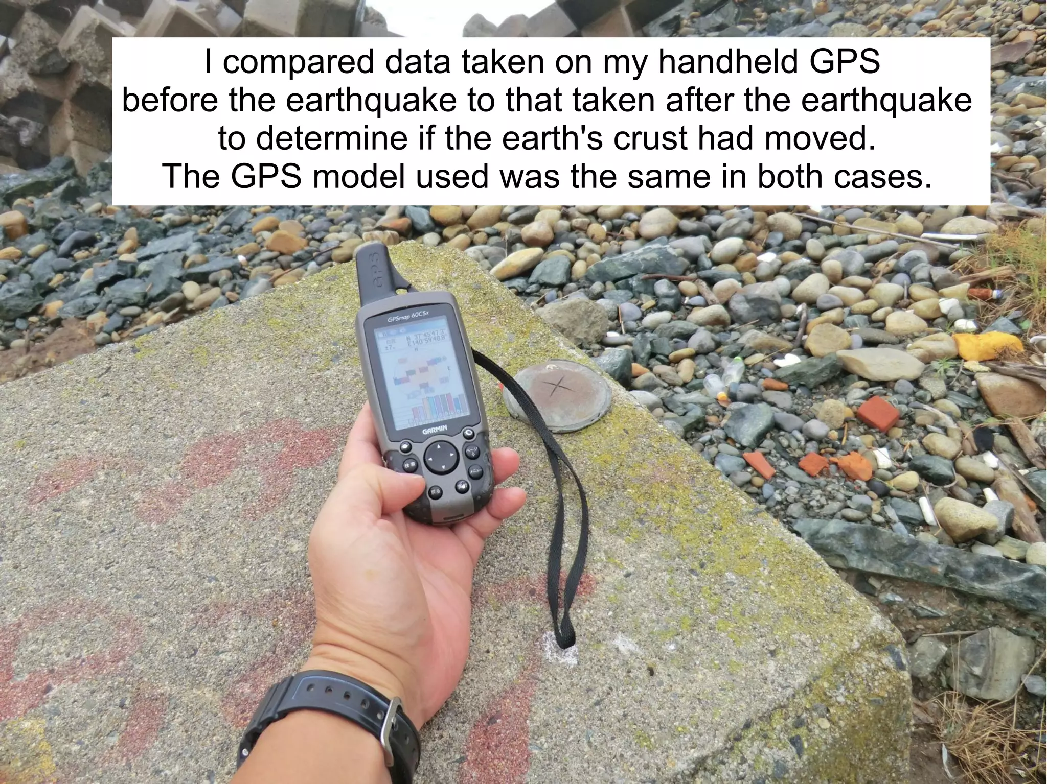 I compared data taken on my handheld GPS
before the earthquake to that taken after the earthquake
      to determine if the earth's crust had moved.
  The GPS model used was the same in both cases.
 