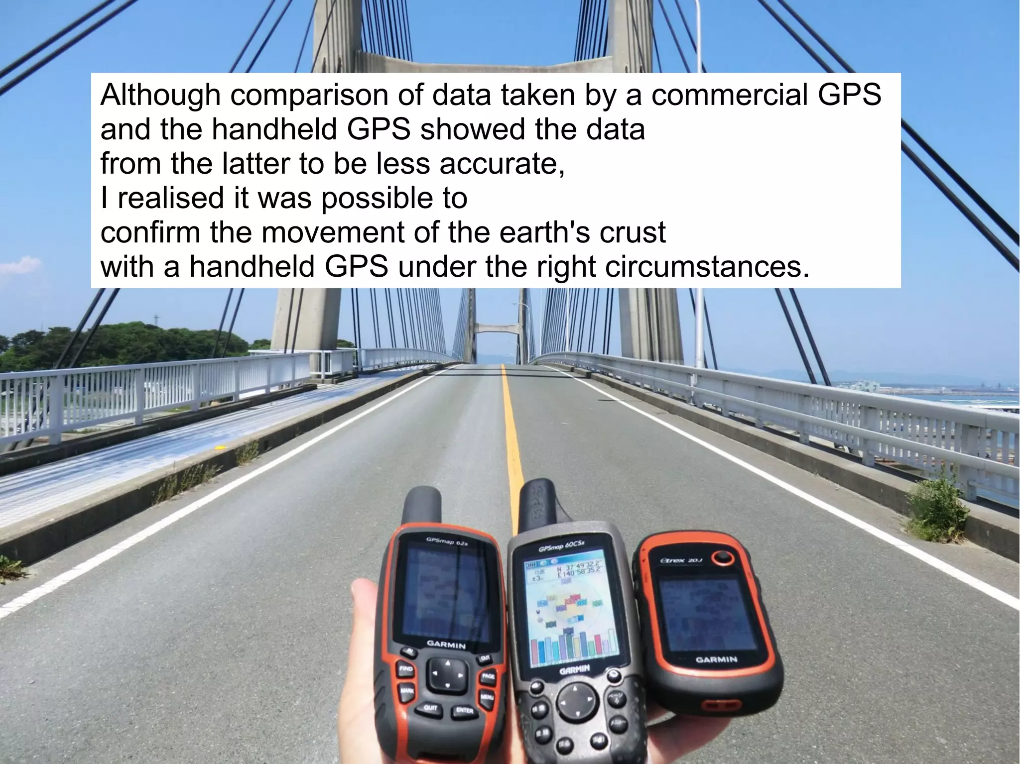 Although comparison of data taken by a commercial GPS
and the handheld GPS showed the data
from the latter to be less accurate,
I realised it was possible to
confirm the movement of the earth's crust
with a handheld GPS under the right circumstances.
 