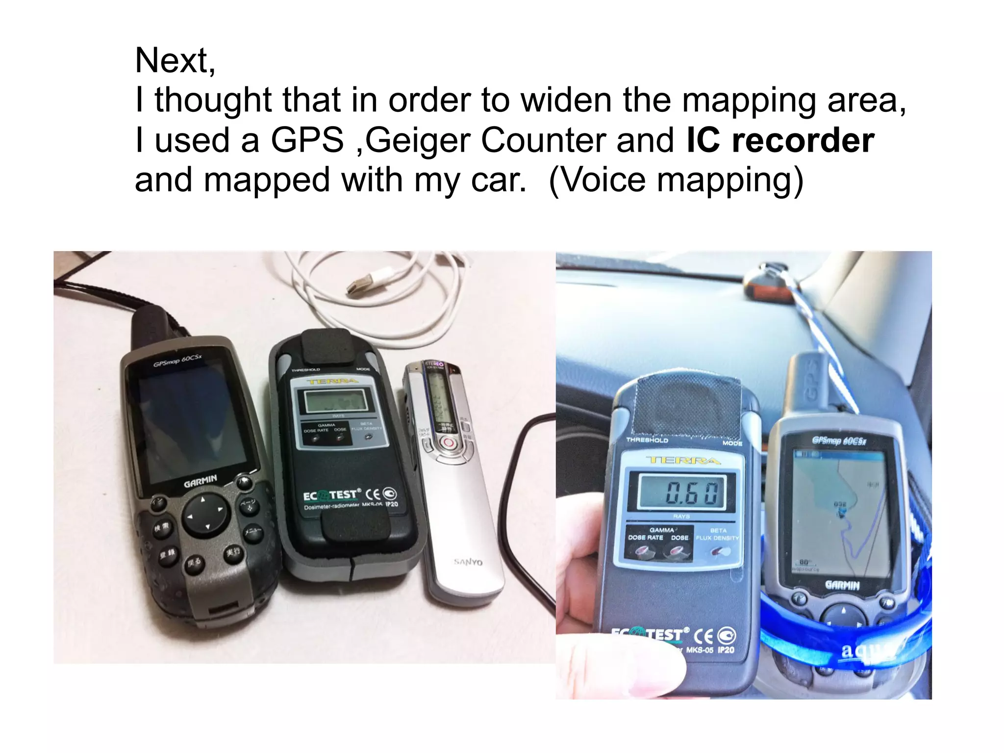 Next,
I thought that in order to widen the mapping area,
I used a GPS ,Geiger Counter and IC recorder
and mapped with my car. (Voice mapping)
 