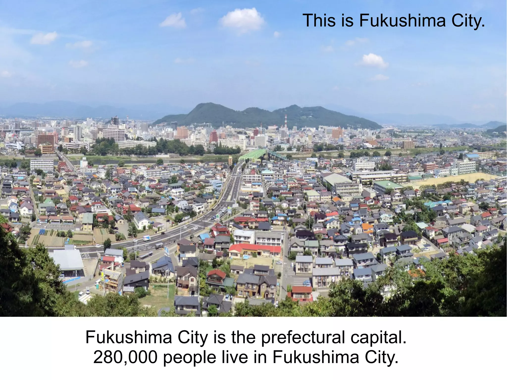 This is Fukushima City.




Fukushima City is the prefectural capital.
 280,000 people live in Fukushima City.
 