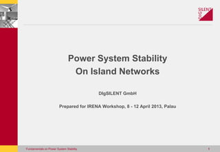 Fundamentals on Power System Stability 1
Power System Stability
On Island Networks
DIgSILENT GmbH
Prepared for IRENA Workshop, 8 - 12 April 2013, Palau
 