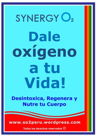 Todos los derechos reservados
Dale
oxígeno
Vida!
a tu
Desintoxica, Regenera y
Nutre tu Cuerpo
www.so2peru.wordpress.com
 