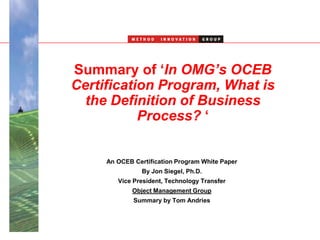Summary of ‘In OMG’s OCEB Certification Program, What is the Definition of Business Process? ‘ An OCEB Certification Program White Paper  By Jon Siegel, Ph.D.  Vice President, Technology Transfer  Object Management Group Summary by Tom Andries 