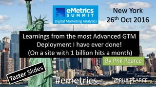 #emetrics @PHILPEARCE
New York
26th Oct 2016
Learnings from the most Advanced GTM
Deployment I have ever done!
(On a site with 1 billion hits a month)
By Phil Pearce
 