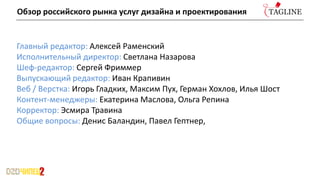 Главный редактор: Алексей Раменский
Исполнительный директор: Светлана Назарова
Шеф-редактор: Сергей Фриммер
Выпускающий редактор: Иван Крапивин
Веб / Верстка: Игорь Гладких, Максим Пух, Герман Хохлов, Илья Шост
Контент-менеджеры: Екатерина Маслова, Ольга Репина
Корректор: Эсмира Травина
Общие вопросы: Денис Баландин, Павел Гептнер,
Обзор российского рынка услуг дизайна и проектирования
 