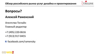Вопросы?
Алексей Раменский
Агентство Тэглайн
Главный редактор
+7 (495) 220-0616
+7 (913) 917-0455
facebook.com/ramensky
Обзор российского рынка услуг дизайна и проектирования
 