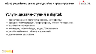 Услуги дизайн-студий в digital:
— проектирование / прототипирование / интерфейсы
— брендинг / иллюстрации / инфографика / иконки / персонажи
— юзабилити-тестирование
— анимация / motion design / видео / 3D-решения
— дизайн мобильных сайтов / приложений
— дополненная реальность
Обзор российского рынка услуг дизайна и проектирования
 