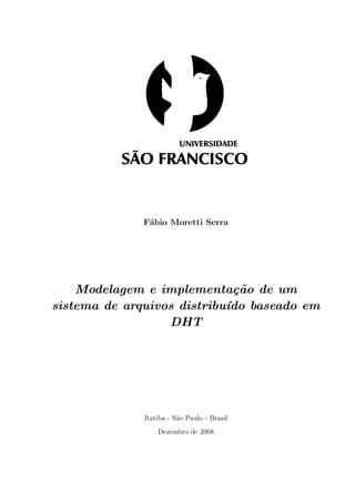 F´bio Moretti Serra
              a




    Modelagem e implementa¸˜o de um
                             ca
sistema de arquivos distribu´ baseado em
                            ıdo
                  DHT




             Itatiba - S˜o Paulo - Brasil
                        a
                 Dezembro de 2008
 