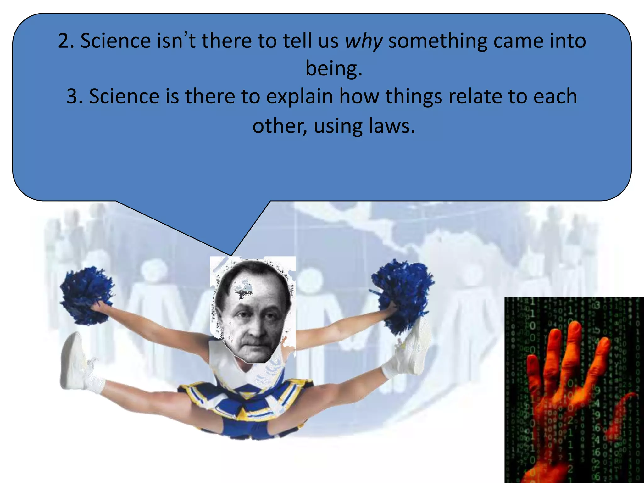 2. Science isn’t there to tell us why something came into
                             being.
 3. Science is there to explain how things relate to each
                      other, using laws.
 