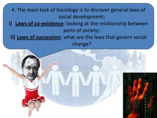4. The main task of Sociology is to discover general laws of
                       social development;
i) Laws of co-existence: looking at the relationship between
                         parts of society;
 ii) Laws of succession: what are the laws that govern social
                              change?
 