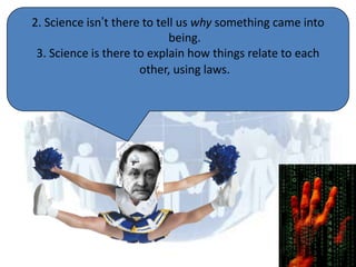2. Science isn’t there to tell us why something came into
                             being.
 3. Science is there to explain how things relate to each
                      other, using laws.
 