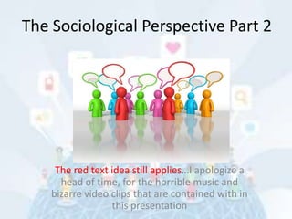 The Sociological Perspective Part 2




     The red text idea still applies…I apologize a
      head of time, for the horrible music and
    bizarre video clips that are contained with in
                  this presentation
 