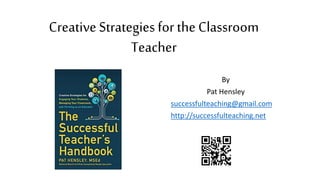 Creative Strategies for the Classroom
Teacher
By
Pat Hensley
successfulteaching@gmail.com
http://successfulteaching.net
 