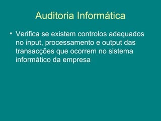 Auditoria Informática
• Verifica se existem controlos adequados
  no input, processamento e output das
  transacções que ocorrem no sistema
  informático da empresa
 