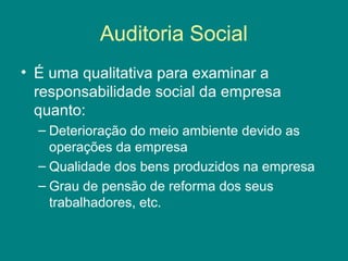 Auditoria Social
• É uma qualitativa para examinar a
  responsabilidade social da empresa
  quanto:
  – Deterioração do meio ambiente devido as
    operações da empresa
  – Qualidade dos bens produzidos na empresa
  – Grau de pensão de reforma dos seus
    trabalhadores, etc.
 