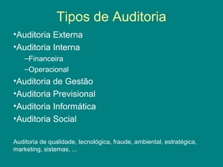 Tipos de Auditoria
•Auditoria Externa
•Auditoria Interna
    –Financeira
    –Operacional
•Auditoria de Gestão
•Auditoria Previsional
•Auditoria Informática
•Auditoria Social

Auditoria de qualidade, tecnológica, fraude, ambiental, estratégica,
marketing, sistemas, ...
 