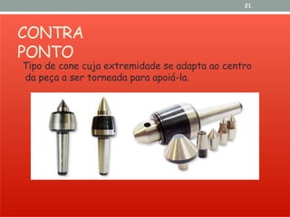 CONTRA
PONTO
21
Tipo de cone cuja extremidade se adapta ao centro
da peça a ser torneada para apoiá-la.
 